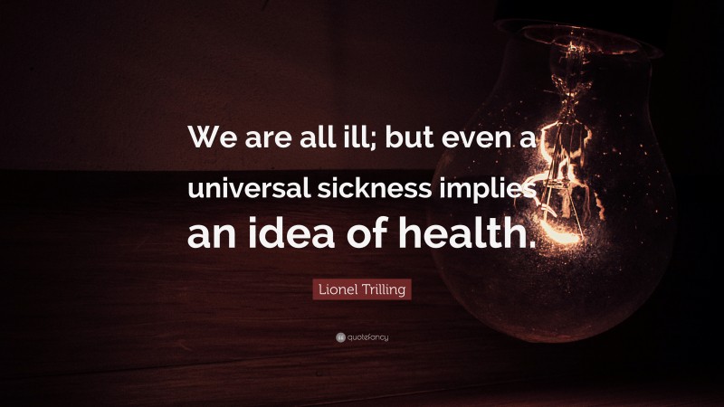 Lionel Trilling Quote: “We are all ill; but even a universal sickness implies an idea of health.”