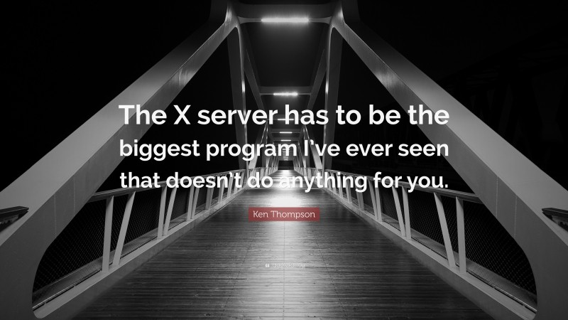 Ken Thompson Quote: “The X server has to be the biggest program I’ve ever seen that doesn’t do anything for you.”