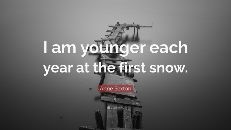 Anne Sexton Quote: “I am younger each year at the first snow.”