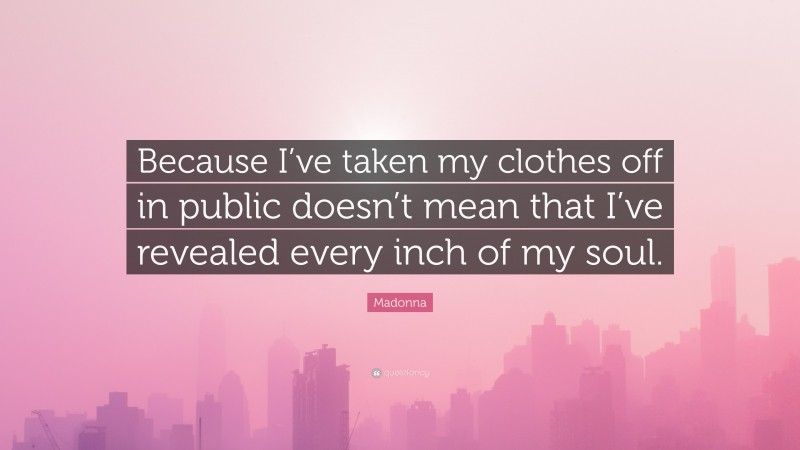 Madonna Quote: “Because I’ve taken my clothes off in public doesn’t mean that I’ve revealed every inch of my soul.”