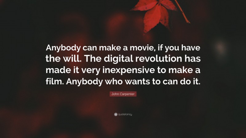 John Carpenter Quote: “Anybody can make a movie, if you have the will. The digital revolution has made it very inexpensive to make a film. Anybody who wants to can do it.”