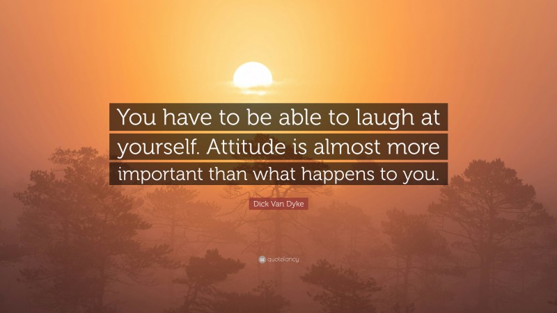 Dick Van Dyke Quote: “You have to be able to laugh at yourself. Attitude is almost more important than what happens to you.”