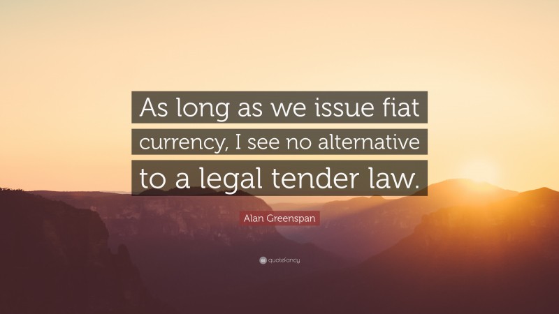 Alan Greenspan Quote: “As long as we issue fiat currency, I see no alternative to a legal tender law.”