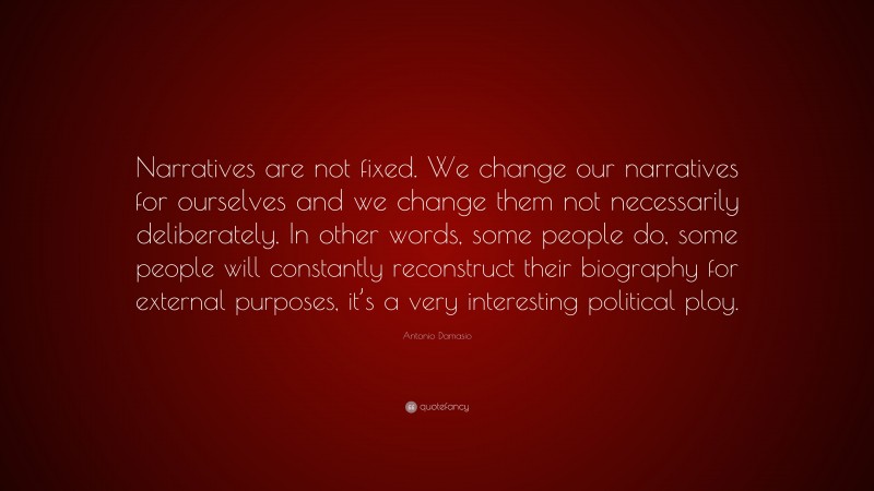 Antonio Damasio Quote: “Narratives are not fixed. We change our narratives for ourselves and we change them not necessarily deliberately. In other words, some people do, some people will constantly reconstruct their biography for external purposes, it’s a very interesting political ploy.”