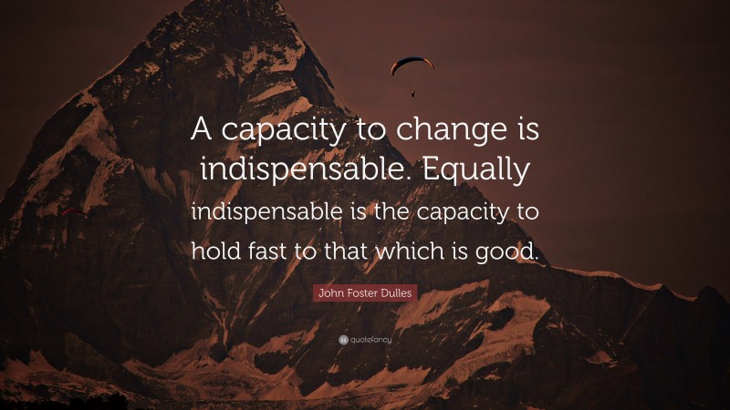 John Foster Dulles Quote: “A capacity to change is indispensable. Equally indispensable is the capacity to hold fast to that which is good.”