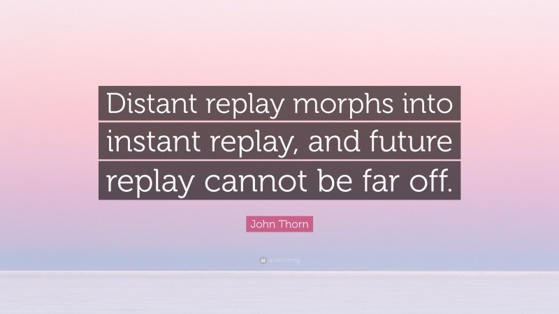 John Thorn Quote: “Distant replay morphs into instant replay, and future replay cannot be far off.”