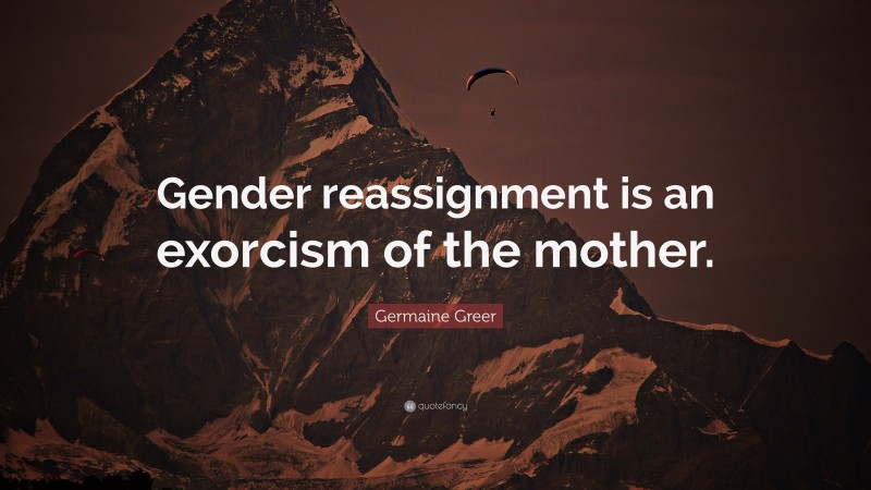 Germaine Greer Quote: “Gender reassignment is an exorcism of the mother.”