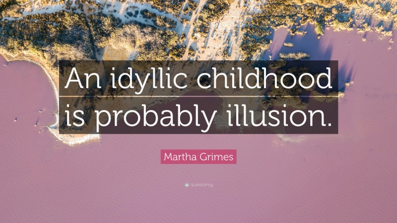 Martha Grimes Quote: “An idyllic childhood is probably illusion.”