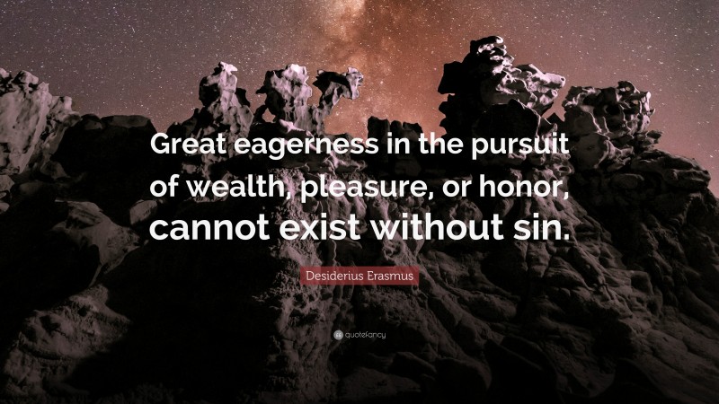 Desiderius Erasmus Quote: “Great eagerness in the pursuit of wealth, pleasure, or honor, cannot exist without sin.”