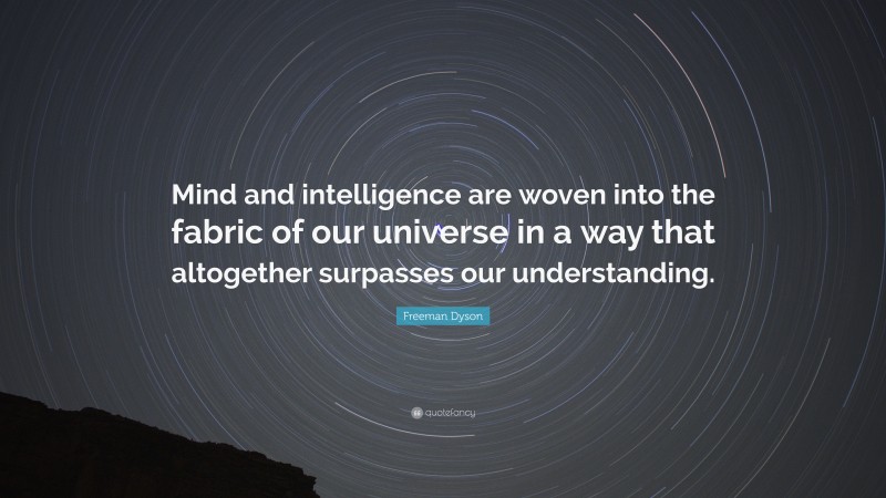 Freeman Dyson Quote: “Mind and intelligence are woven into the fabric of our universe in a way that altogether surpasses our understanding.”