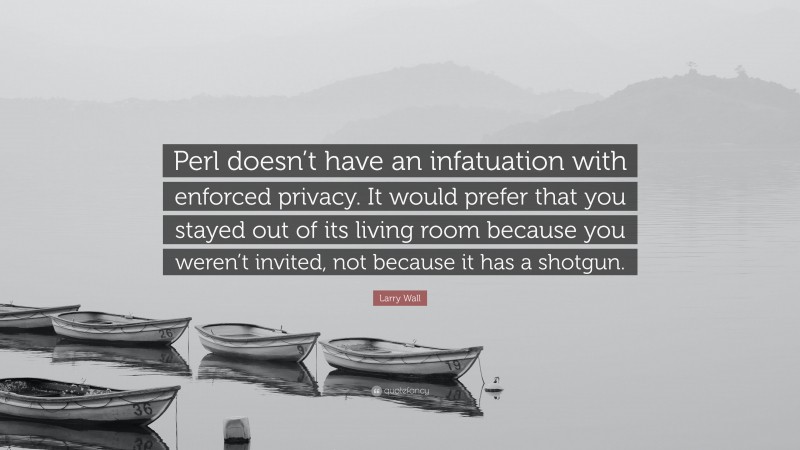 Larry Wall Quote: “Perl doesn’t have an infatuation with enforced privacy. It would prefer that you stayed out of its living room because you weren’t invited, not because it has a shotgun.”