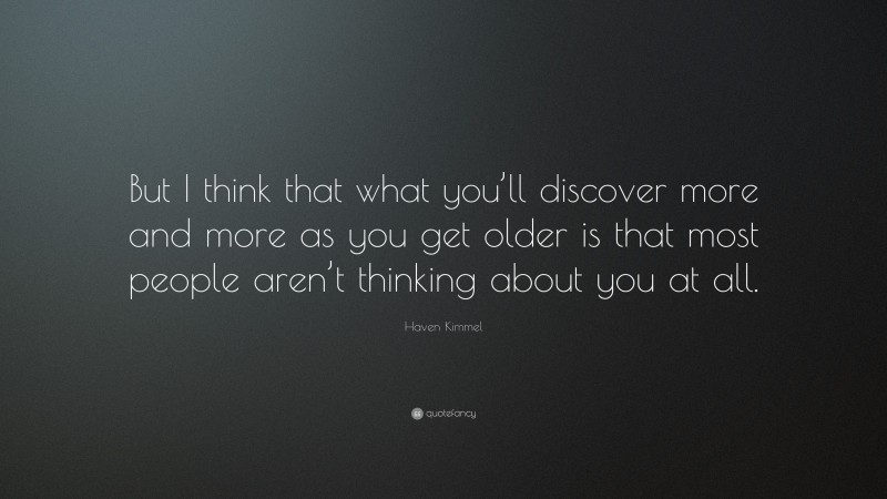Haven Kimmel Quote: “But I think that what you’ll discover more and more as you get older is that most people aren’t thinking about you at all.”