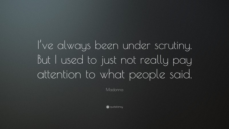 Madonna Quote: “I’ve always been under scrutiny. But I used to just not really pay attention to what people said.”