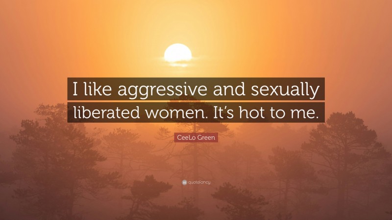 CeeLo Green Quote: “I like aggressive and sexually liberated women. It’s hot to me.”