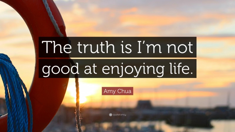 Amy Chua Quote: “The truth is I’m not good at enjoying life.”