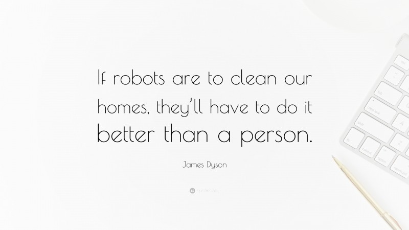 James Dyson Quote: “If robots are to clean our homes, they’ll have to do it better than a person.”