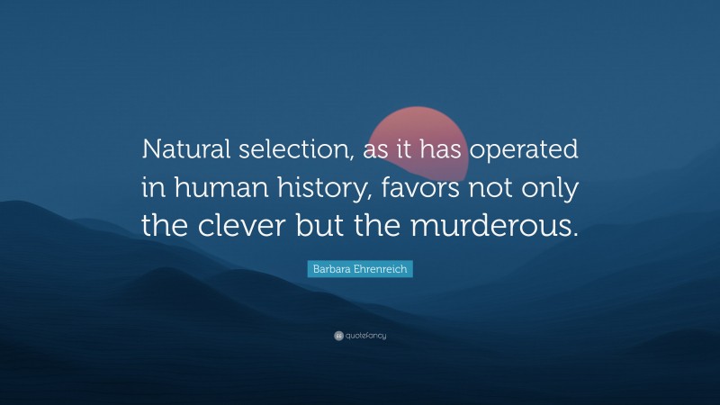 Barbara Ehrenreich Quote: “Natural selection, as it has operated in human history, favors not only the clever but the murderous.”