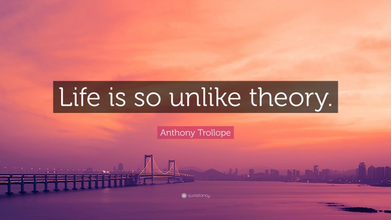 Anthony Trollope Quote: “Life is so unlike theory.”
