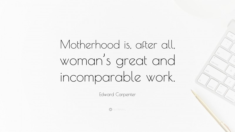 Edward Carpenter Quote: “Motherhood is, after all, woman’s great and incomparable work.”