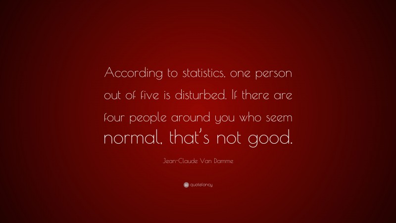 Jean-Claude Van Damme Quote: “According to statistics, one person out of five is disturbed. If there are four people around you who seem normal, that’s not good.”