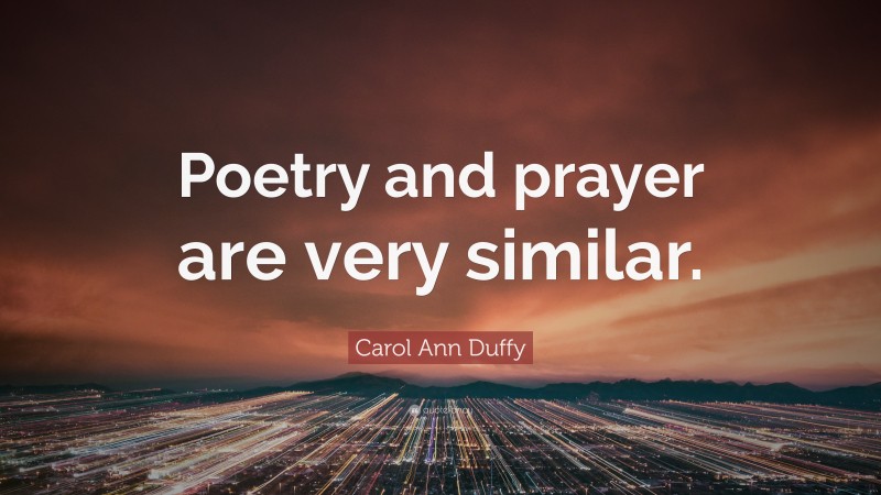 Carol Ann Duffy Quote: “Poetry and prayer are very similar.”