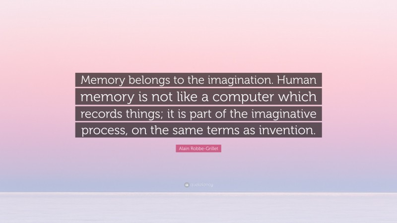 Alain Robbe-Grillet Quote: “Memory belongs to the imagination. Human memory is not like a computer which records things; it is part of the imaginative process, on the same terms as invention.”