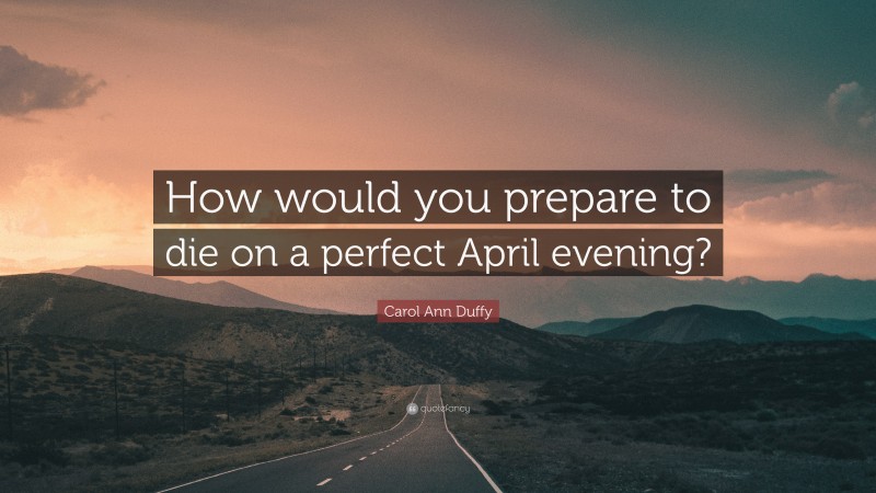 Carol Ann Duffy Quote: “How would you prepare to die on a perfect April evening?”
