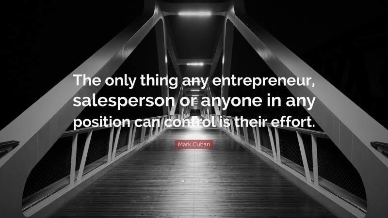 Mark Cuban Quote: “The only thing any entrepreneur, salesperson or anyone in any position can control is their effort.”