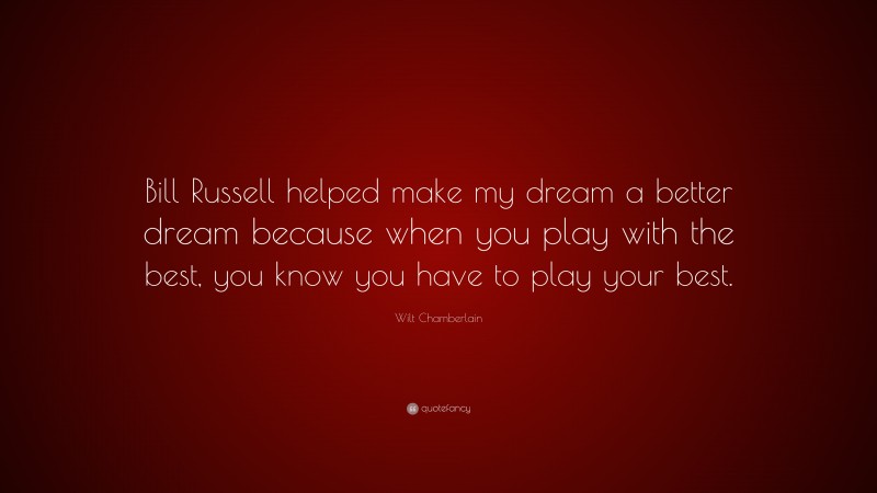 Wilt Chamberlain Quote: “Bill Russell helped make my dream a better dream because when you play with the best, you know you have to play your best.”