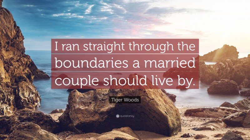 Tiger Woods Quote: “I ran straight through the boundaries a married couple should live by.”