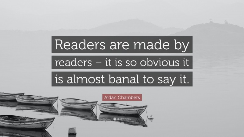 Aidan Chambers Quote: “Readers are made by readers – it is so obvious it is almost banal to say it.”
