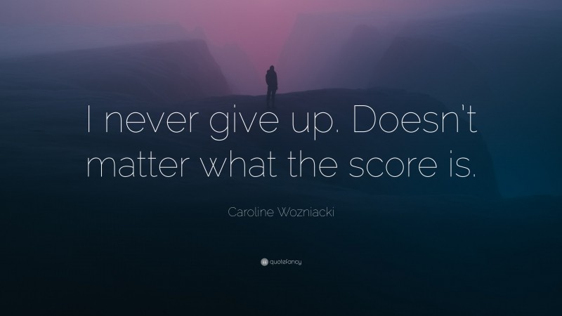 Caroline Wozniacki Quote: “I never give up. Doesn’t matter what the score is.”