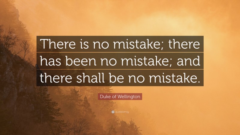 Duke of Wellington Quote: “There is no mistake; there has been no mistake; and there shall be no mistake.”