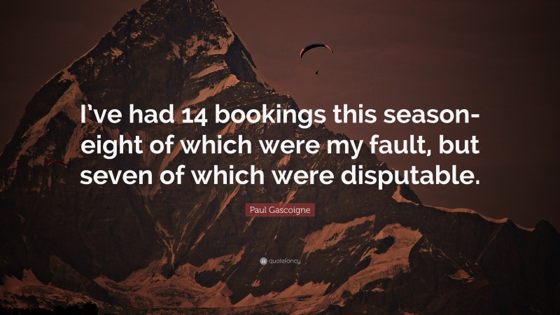 Paul Gascoigne Quote: “I’ve had 14 bookings this season-eight of which were my fault, but seven of which were disputable.”