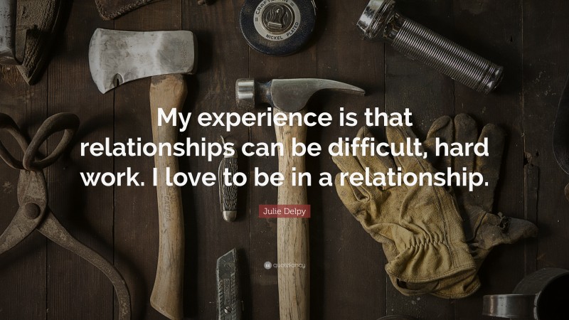 Julie Delpy Quote: “My experience is that relationships can be difficult, hard work. I love to be in a relationship.”