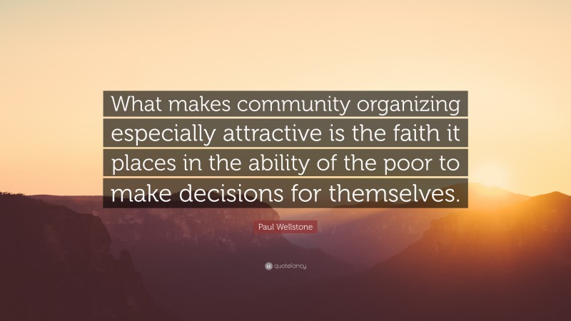 Paul Wellstone Quote: “What makes community organizing especially attractive is the faith it places in the ability of the poor to make decisions for themselves.”