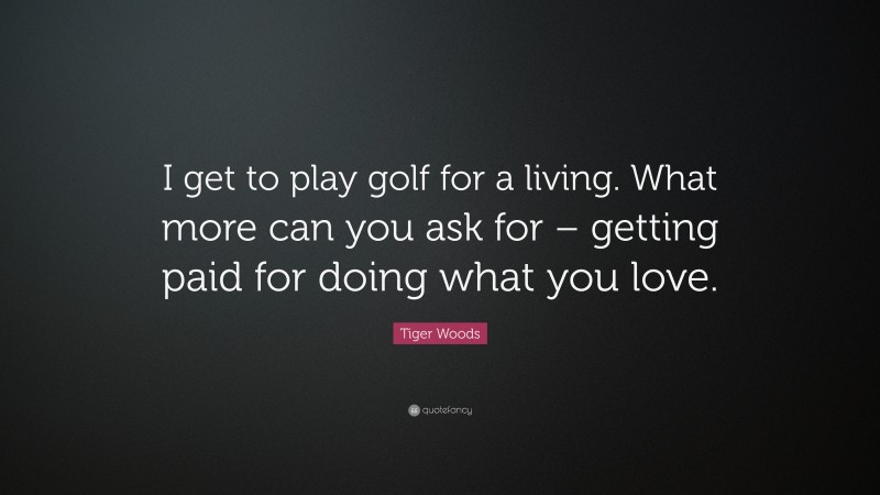Tiger Woods Quote: “I get to play golf for a living. What more can you ask for – getting paid for doing what you love.”
