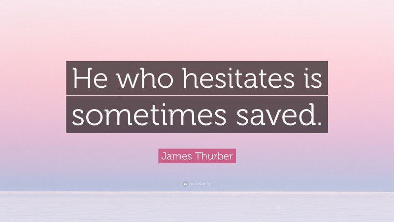James Thurber Quote: “He who hesitates is sometimes saved.”
