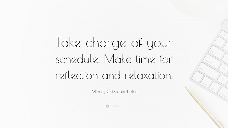 Mihaly Csikszentmihalyi Quote: “Take charge of your schedule. Make time for reflection and relaxation.”