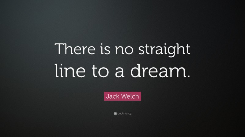 Jack Welch Quote: “There is no straight line to a dream.”