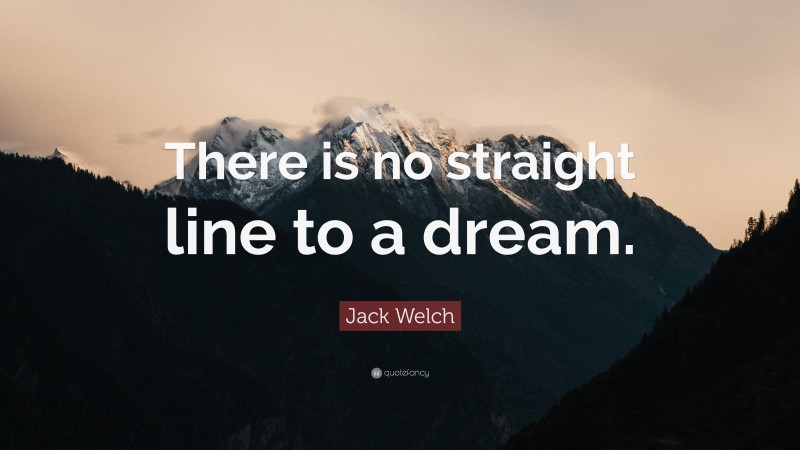 Jack Welch Quote: “There is no straight line to a dream.”