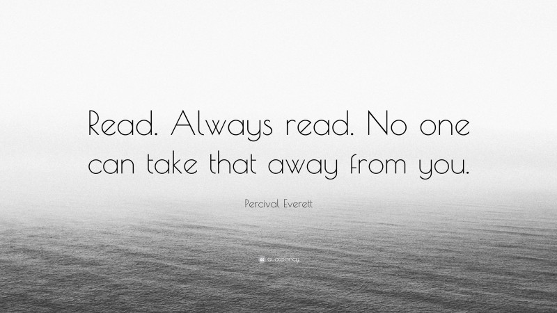 Percival Everett Quote: “Read. Always read. No one can take that away from you.”