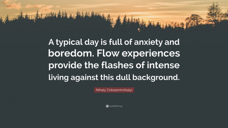 Mihaly Csikszentmihalyi Quote: “A typical day is full of anxiety and boredom. Flow experiences provide the flashes of intense living against this dull background.”