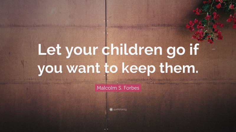Malcolm S. Forbes Quote: “Let your children go if you want to keep them.”