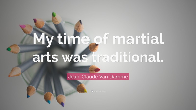 Jean-Claude Van Damme Quote: “My time of martial arts was traditional.”