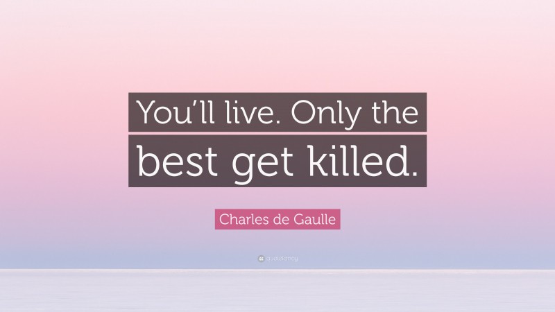 Charles de Gaulle Quote: “You’ll live. Only the best get killed.”