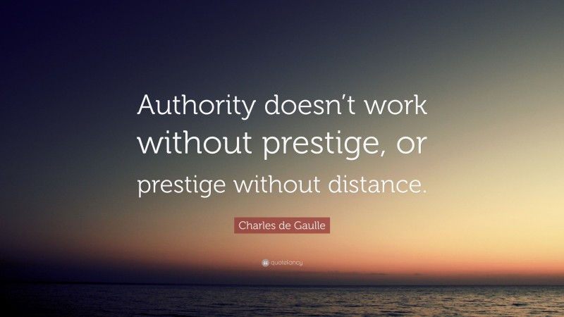 Charles de Gaulle Quote: “Authority doesn’t work without prestige, or prestige without distance.”