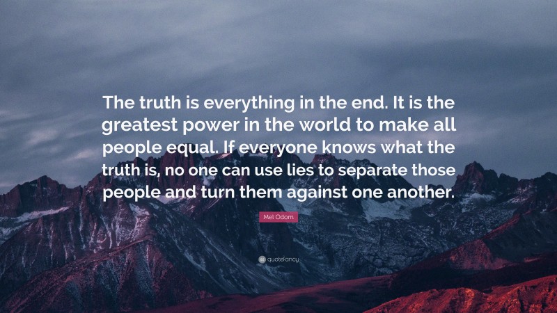 Mel Odom Quote: “The truth is everything in the end. It is the greatest power in the world to make all people equal. If everyone knows what the truth is, no one can use lies to separate those people and turn them against one another.”