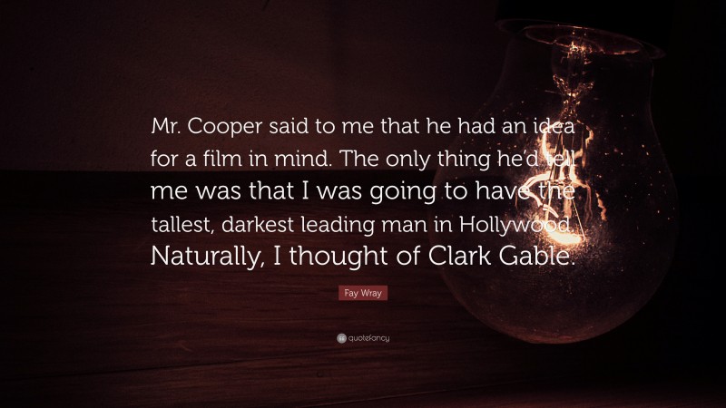 Fay Wray Quote: “Mr. Cooper said to me that he had an idea for a film in mind. The only thing he’d tell me was that I was going to have the tallest, darkest leading man in Hollywood. Naturally, I thought of Clark Gable.”