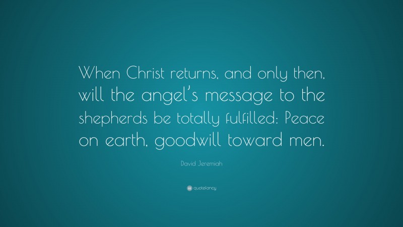 David Jeremiah Quote: “When Christ returns, and only then, will the angel’s message to the shepherds be totally fulfilled: Peace on earth, goodwill toward men.”